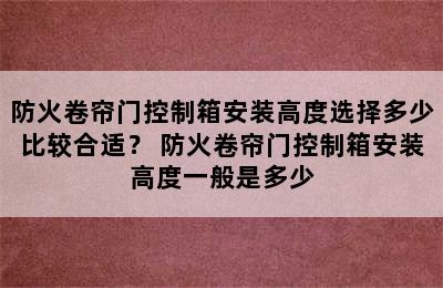 防火卷帘门控制箱安装高度选择多少比较合适？ 防火卷帘门控制箱安装高度一般是多少